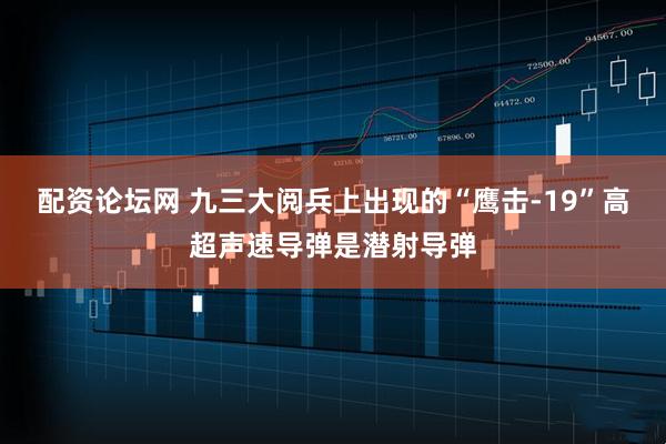 配资论坛网 九三大阅兵上出现的“鹰击-19”高超声速导弹是潜射导弹