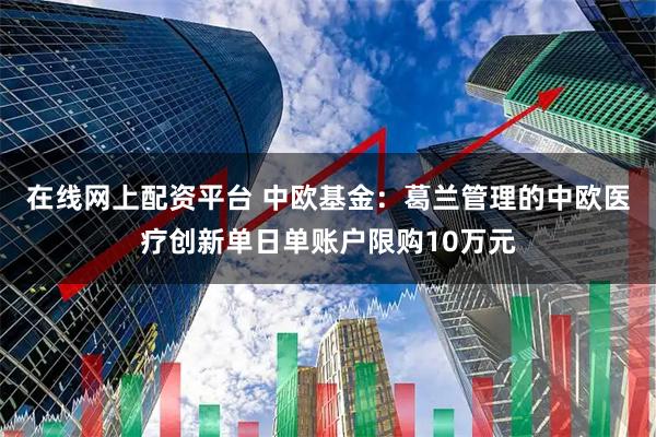 在线网上配资平台 中欧基金：葛兰管理的中欧医疗创新单日单账户限购10万元