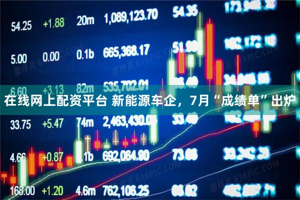 在线网上配资平台 新能源车企，7月“成绩单”出炉