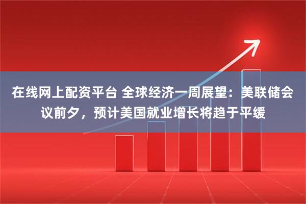 在线网上配资平台 全球经济一周展望：美联储会议前夕，预计美国就业增长将趋于平缓