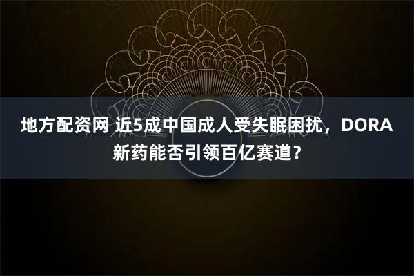 地方配资网 近5成中国成人受失眠困扰，DORA新药能否引领百亿赛道？