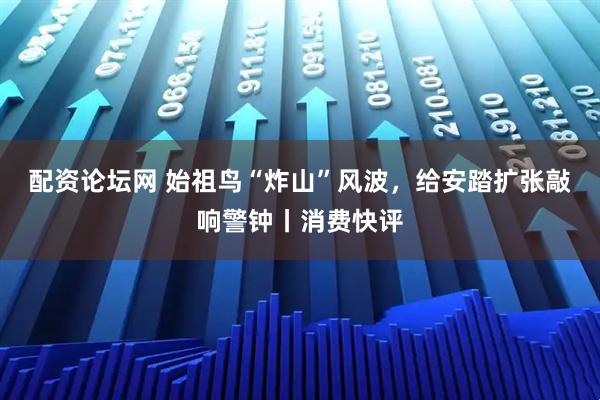 配资论坛网 始祖鸟“炸山”风波，给安踏扩张敲响警钟丨消费快评