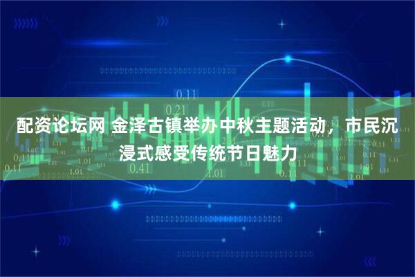 配资论坛网 金泽古镇举办中秋主题活动，市民沉浸式感受传统节日魅力
