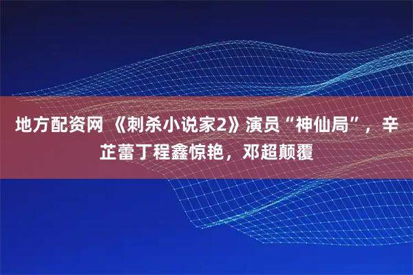 地方配资网 《刺杀小说家2》演员“神仙局”，辛芷蕾丁程鑫惊艳，邓超颠覆