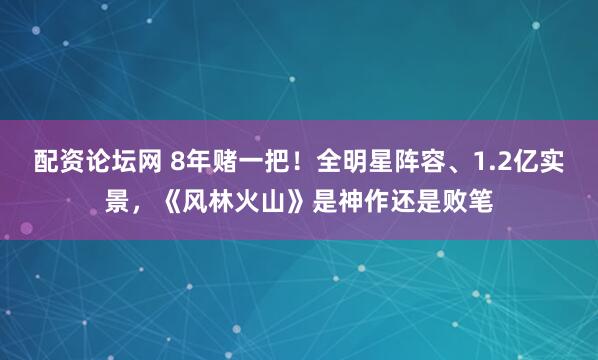 配资论坛网 8年赌一把！全明星阵容、1.2亿实景，《风林火山》是神作还是败笔