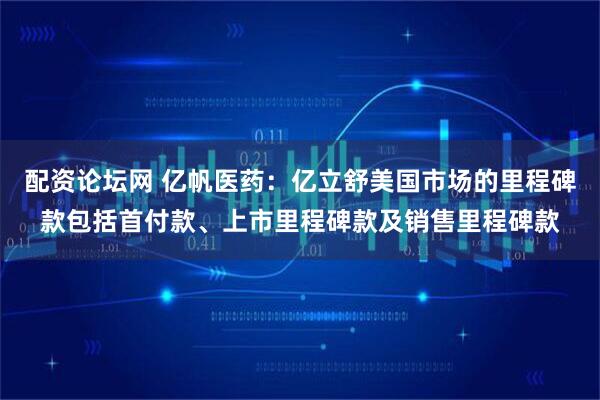 配资论坛网 亿帆医药：亿立舒美国市场的里程碑款包括首付款、上市里程碑款及销售里程碑款