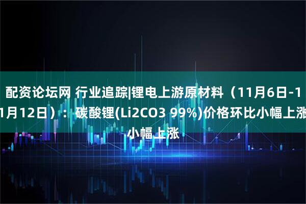 配资论坛网 行业追踪|锂电上游原材料（11月6日-11月12日）：碳酸锂(Li2CO3 99%)价格环比小幅上涨