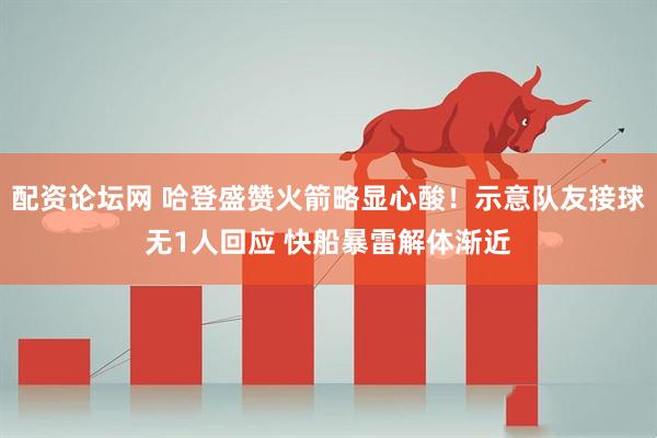 配资论坛网 哈登盛赞火箭略显心酸！示意队友接球无1人回应 快船暴雷解体渐近