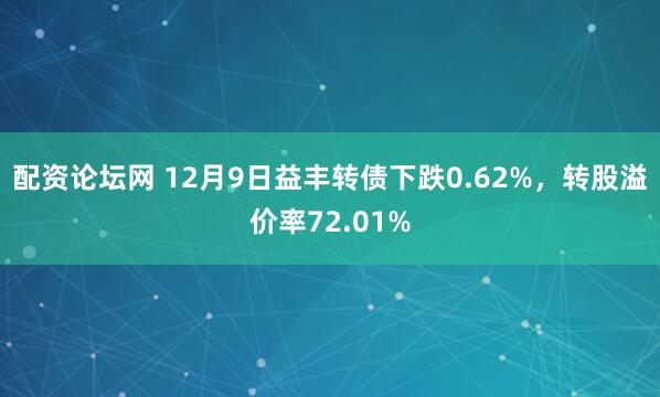 配资论坛网 12月9日益丰转债下跌0.62%，转股溢价率72.01%