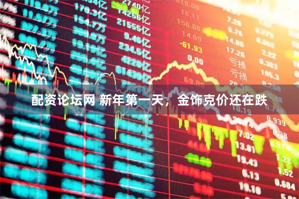 配资论坛网 新年第一天，金饰克价还在跌