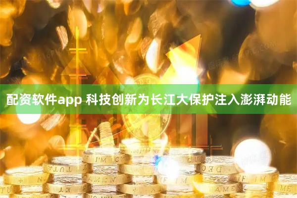 配资软件app 科技创新为长江大保护注入澎湃动能