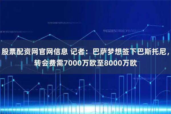 股票配资网官网信息 记者：巴萨梦想签下巴斯托尼，转会费需7000万欧至8000万欧