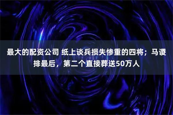最大的配资公司 纸上谈兵损失惨重的四将；马谡排最后，第二个直接葬送50万人
