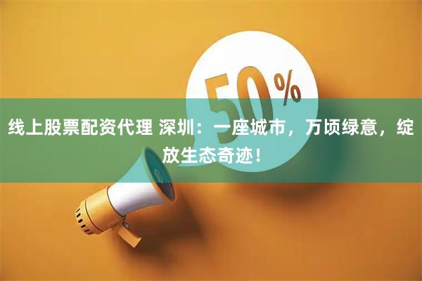 线上股票配资代理 深圳：一座城市，万顷绿意，绽放生态奇迹！