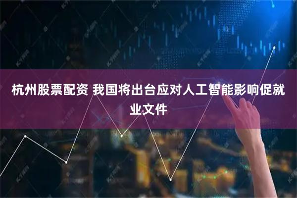 杭州股票配资 我国将出台应对人工智能影响促就业文件