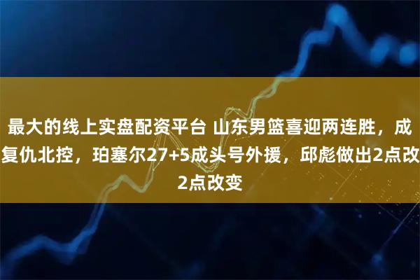 最大的线上实盘配资平台 山东男篮喜迎两连胜，成功复仇北控，珀塞尔27+5成头号外援，邱彪做出2点改变