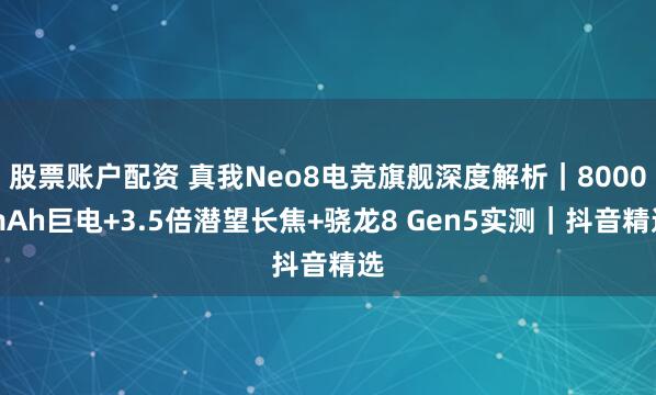 股票账户配资 真我Neo8电竞旗舰深度解析｜8000mAh巨电+3.5倍潜望长焦+骁龙8 Gen5实测｜抖音精选