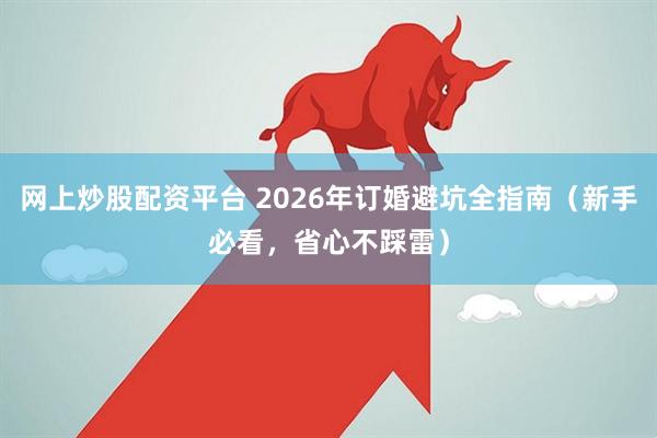 网上炒股配资平台 2026年订婚避坑全指南（新手必看，省心不踩雷）