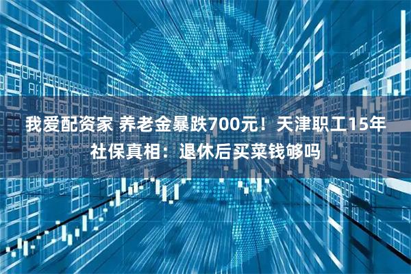 我爱配资家 养老金暴跌700元！天津职工15年社保真相：退休后买菜钱够吗