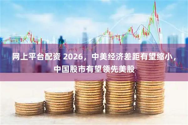 网上平台配资 2026，中美经济差距有望缩小，中国股市有望领先美股