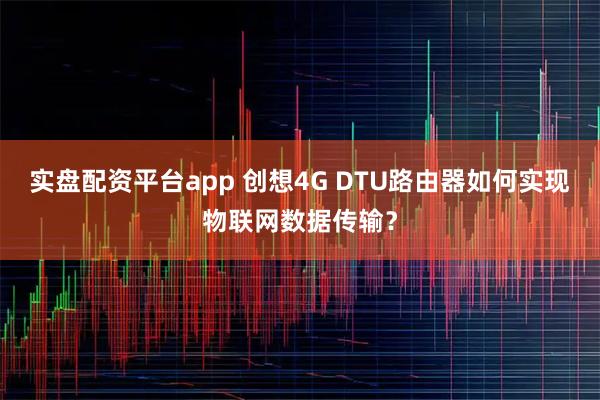 实盘配资平台app 创想4G DTU路由器如何实现物联网数据传输？