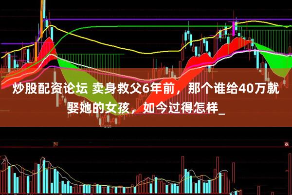 炒股配资论坛 卖身救父6年前，那个谁给40万就娶她的女孩，如今过得怎样_
