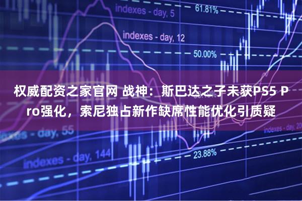 权威配资之家官网 战神：斯巴达之子未获PS5 Pro强化，索尼独占新作缺席性能优化引质疑