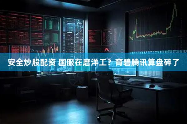 安全炒股配资 国服在磨洋工？育碧腾讯算盘碎了