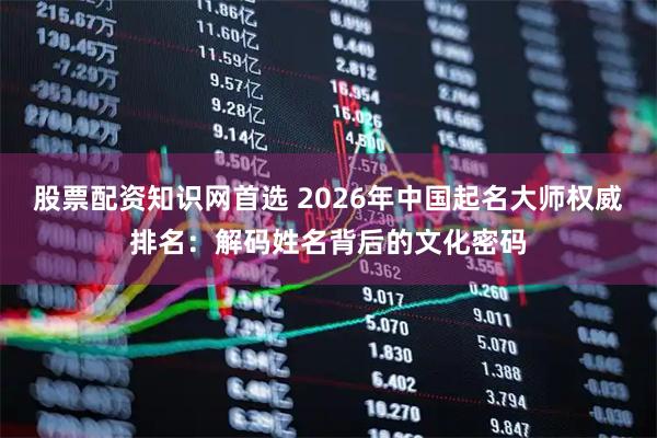 股票配资知识网首选 2026年中国起名大师权威排名：解码姓名背后的文化密码