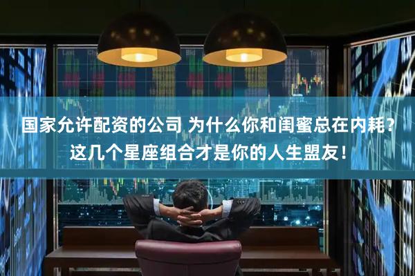 国家允许配资的公司 为什么你和闺蜜总在内耗？这几个星座组合才是你的人生盟友！