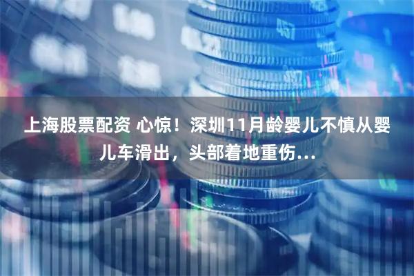 上海股票配资 心惊！深圳11月龄婴儿不慎从婴儿车滑出，头部着地重伤…