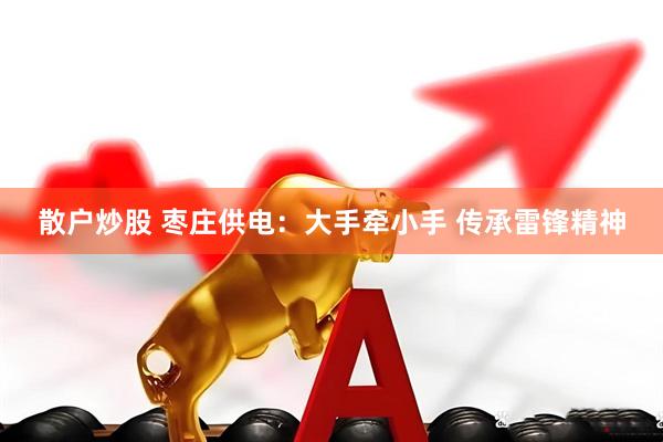 散户炒股 枣庄供电：大手牵小手 传承雷锋精神