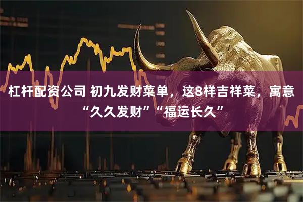 杠杆配资公司 初九发财菜单，这8样吉祥菜，寓意“久久发财”“福运长久”