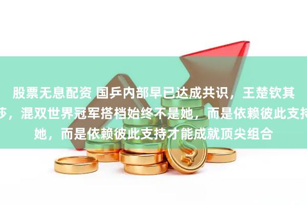 股票无息配资 国乒内部早已达成共识，王楚钦其实并非离不开孙颖莎，混双世界冠军搭档始终不是她，而是依赖彼此支持才能成就顶尖组合