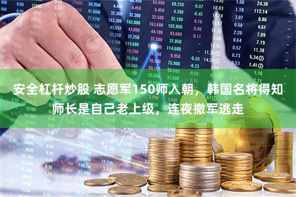 安全杠杆炒股 志愿军150师入朝，韩国名将得知师长是自己老上级，连夜撤军逃走