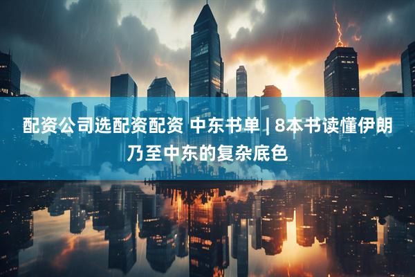 配资公司选配资配资 中东书单 | 8本书读懂伊朗乃至中东的复杂底色