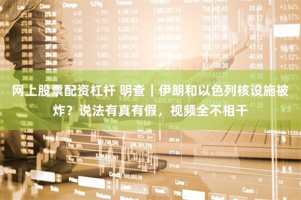 网上股票配资杠杆 明查｜伊朗和以色列核设施被炸？说法有真有假，视频全不相干