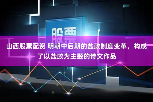 山西股票配资 明朝中后期的盐政制度变革，构成了以盐政为主题的诗文作品