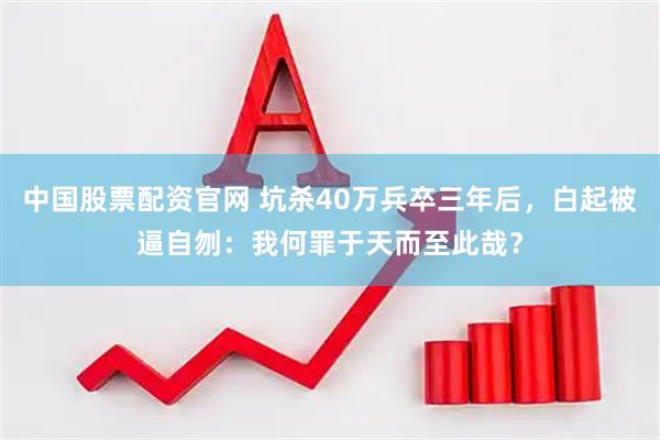 中国股票配资官网 坑杀40万兵卒三年后，白起被逼自刎：我何罪于天而至此哉？