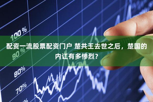 配资一流股票配资门户 楚共王去世之后，楚国的内讧有多惨烈？