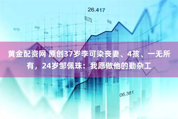 黄金配资网 原创37岁李可染丧妻、4孩、一无所有，24岁邹佩珠：我愿做他的勤杂工