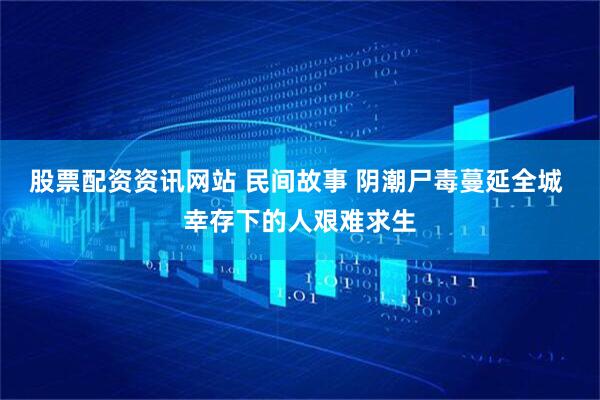 股票配资资讯网站 民间故事 阴潮尸毒蔓延全城 幸存下的人艰难求生