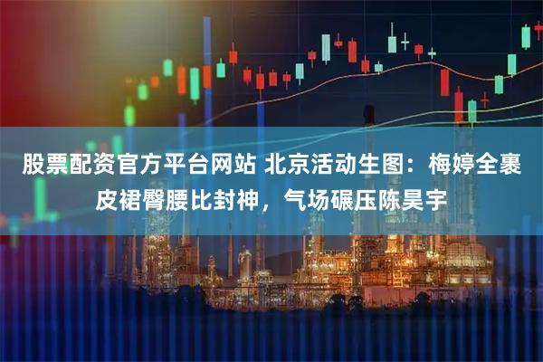 股票配资官方平台网站 北京活动生图：梅婷全裹皮裙臀腰比封神，气场碾压陈昊宇
