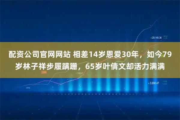 配资公司官网网站 相差14岁恩爱30年，如今79岁林子祥步履蹒跚，65岁叶倩文却活力满满
