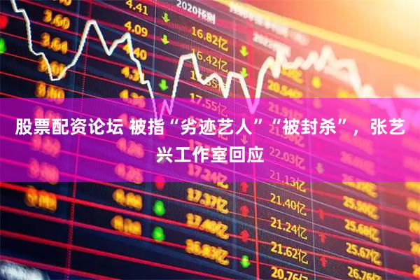 股票配资论坛 被指“劣迹艺人”“被封杀”，张艺兴工作室回应