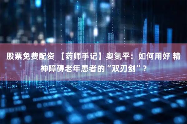 股票免费配资 【药师手记】奥氮平：如何用好 精神障碍老年患者的“双刃剑”？