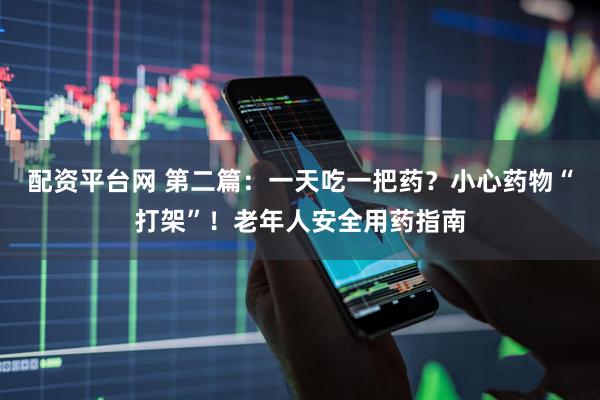 配资平台网 第二篇：一天吃一把药？小心药物“打架”！老年人安全用药指南