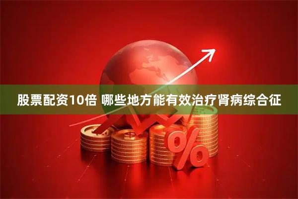 股票配资10倍 哪些地方能有效治疗肾病综合征