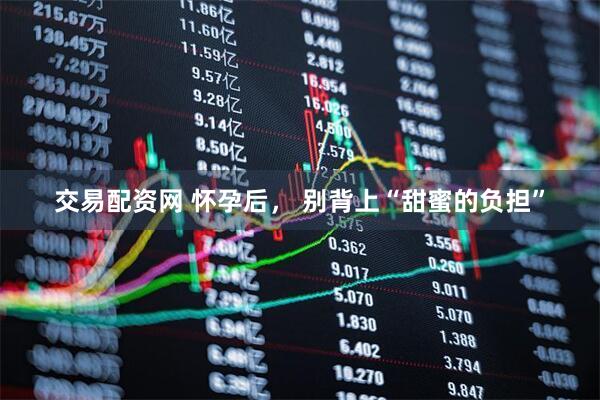 交易配资网 怀孕后， 别背上“甜蜜的负担”