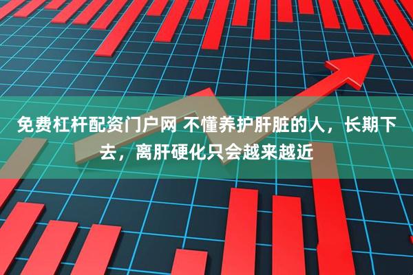 免费杠杆配资门户网 不懂养护肝脏的人，长期下去，离肝硬化只会越来越近